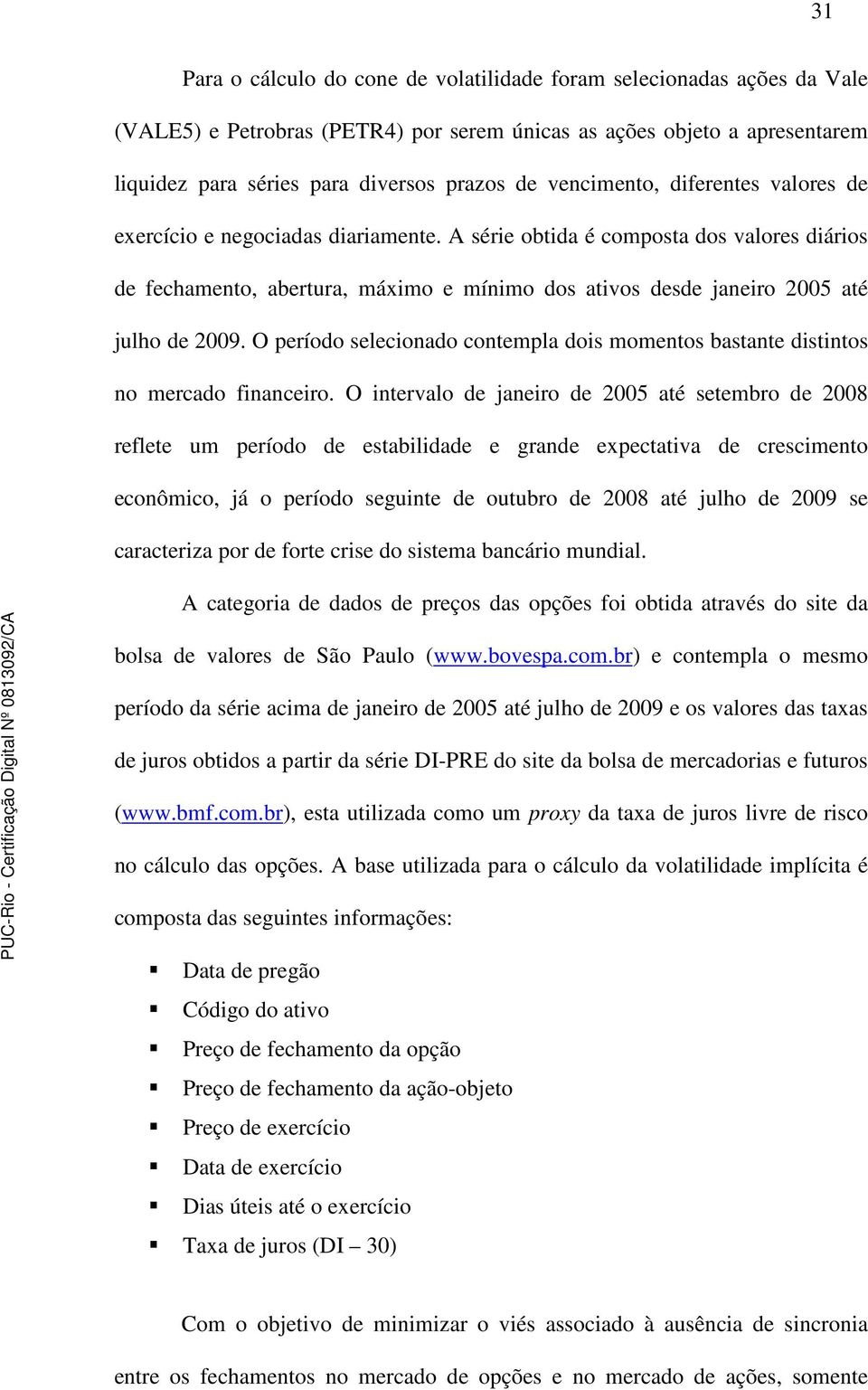 A série obtida é composta dos valores diários de fechamento, abertura, máximo e mínimo dos ativos desde janeiro 2005 até julho de 2009.