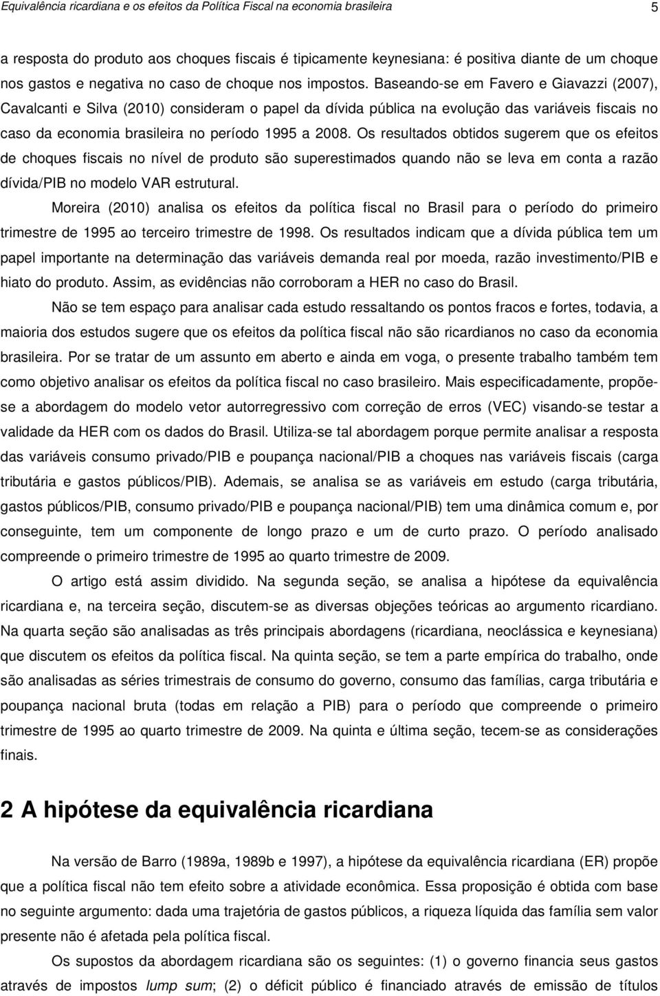 Baseando-se em Favero e Giavazzi (2007), Cavalcanti e Silva (200) consideram o papel da dívida pública na evolução das variáveis fiscais no caso da economia brasileira no período 995 a 2008.