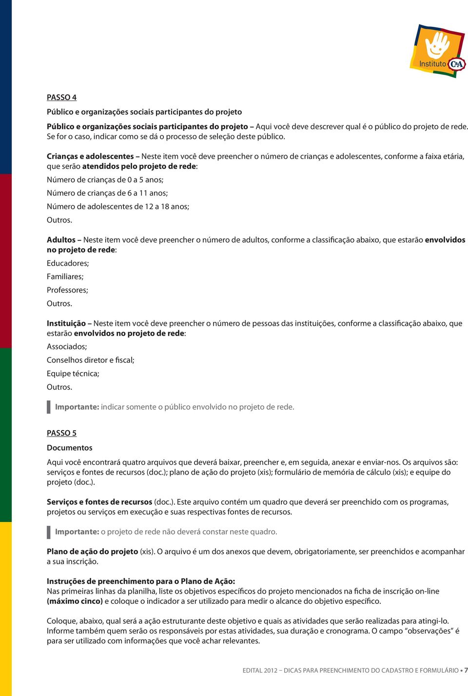 Crianças e adolescentes Neste item você deve preencher o número de crianças e adolescentes, conforme a faixa etária, que serão atendidos pelo projeto de rede: Número de crianças de 0 a 5 anos; Número