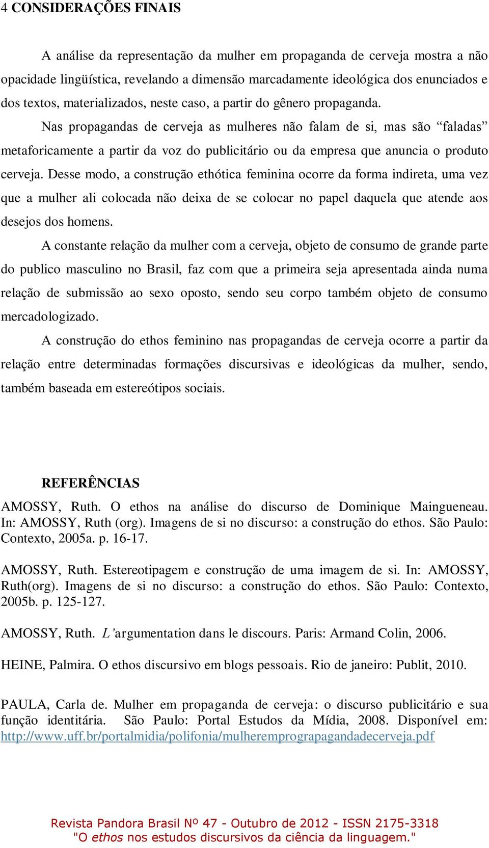 Nas propagandas de cerveja as mulheres não falam de si, mas são faladas metaforicamente a partir da voz do publicitário ou da empresa que anuncia o produto cerveja.