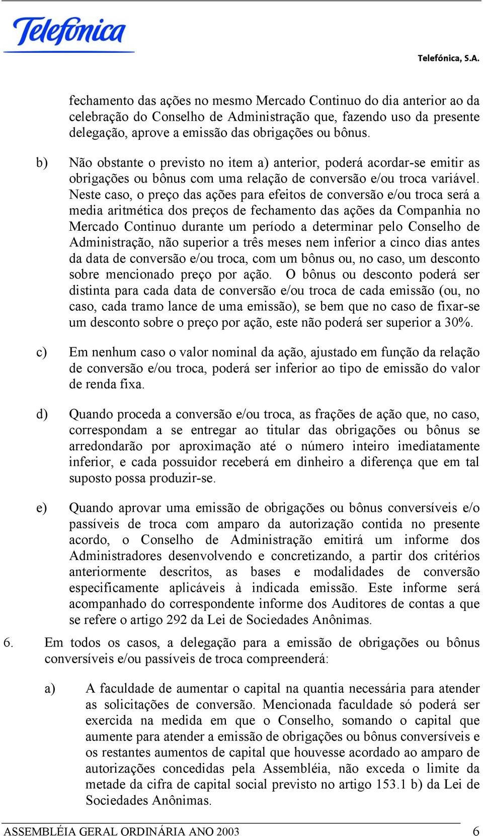 Neste caso, o preço das ações para efeitos de conversão e/ou troca será a media aritmética dos preços de fechamento das ações da Companhia no Mercado Continuo durante um período a determinar pelo