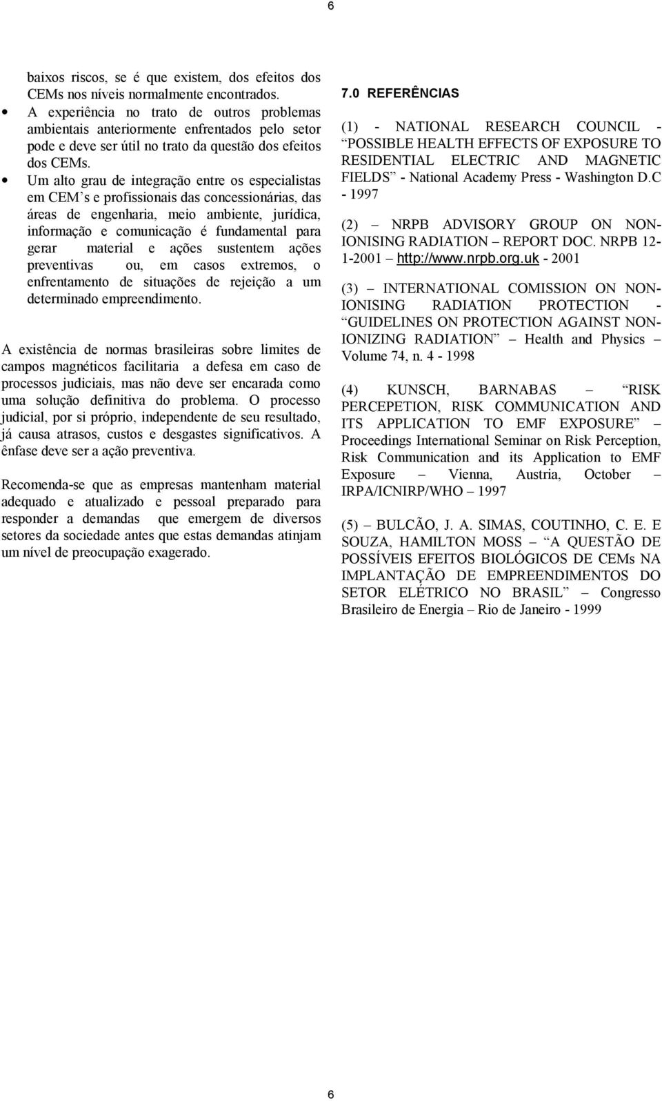 Um alto grau de integração entre os especialistas em CEM s e profissionais das concessionárias, das áreas de engenharia, meio ambiente, jurídica, informação e comunicação é fundamental para gerar