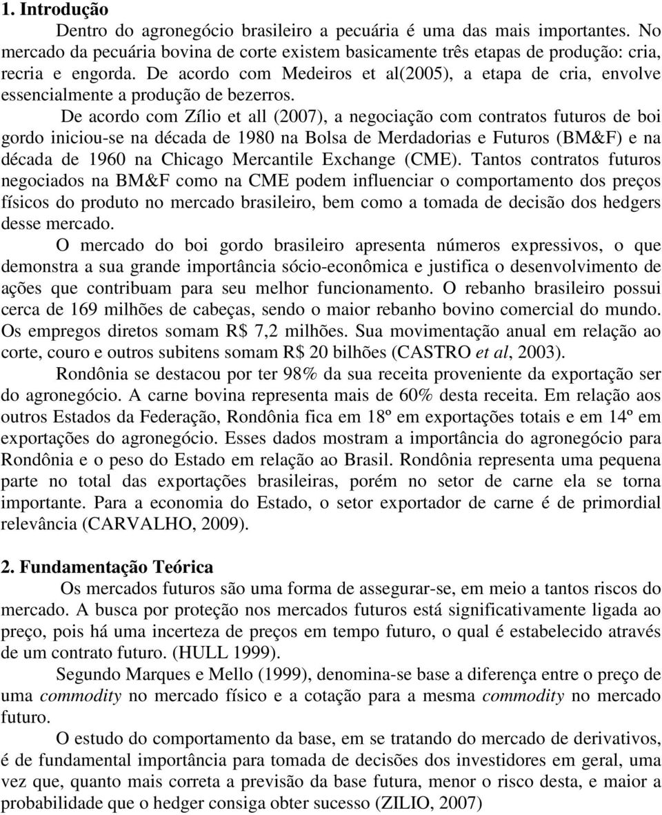 De acordo com Zílio et all (2007), a negociação com contratos futuros de boi gordo iniciou-se na década de 1980 na Bolsa de Merdadorias e Futuros (BM&F) e na década de 1960 na Chicago Mercantile