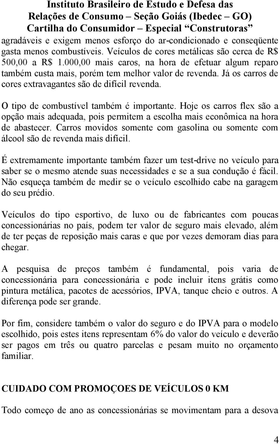 O tipo de combustível também é importante. Hoje os carros flex são a opção mais adequada, pois permitem a escolha mais econômica na hora de abastecer.