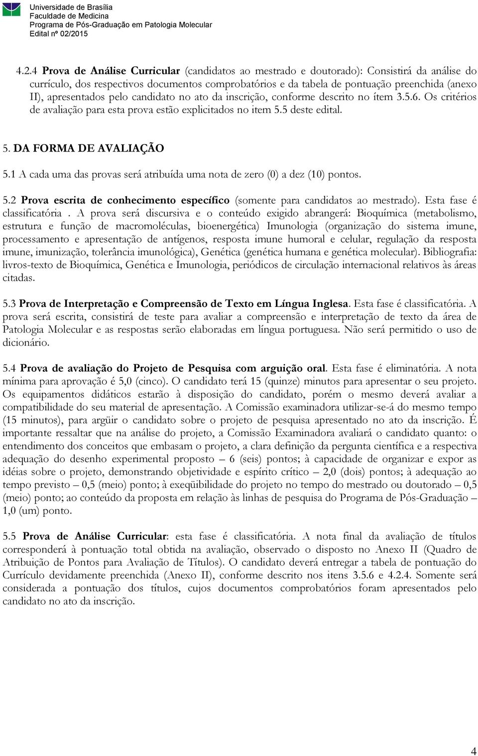 1 A cada uma das provas será atribuída uma nota de zero (0) a dez (10) pontos. 5.2 Prova escrita de conhecimento específico (somente para candidatos ao mestrado). Esta fase é classificatória.