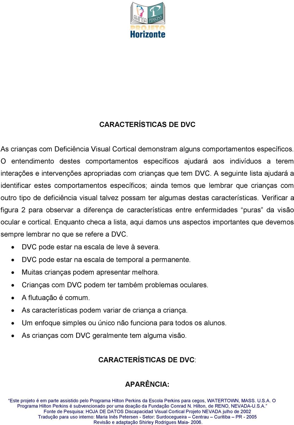 A seguinte lista ajudará a identificar estes comportamentos específicos; ainda temos que lembrar que crianças com outro tipo de deficiência visual talvez possam ter algumas destas características.