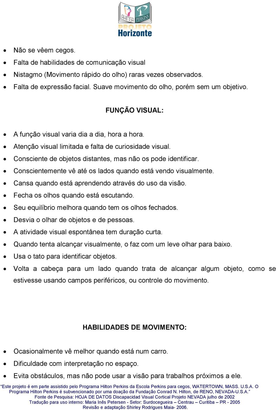 Conscientemente vê até os lados quando está vendo visualmente. Cansa quando está aprendendo através do uso da visão. Fecha os olhos quando está escutando.