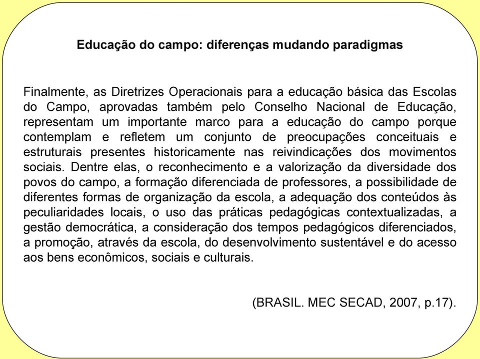 Dentre elas, o reconhecimento e a valorização da diversidade dos povos do campo, a formação diferenciada de professores, a possibilidade de diferentes formas de organização da escola, a adequação dos