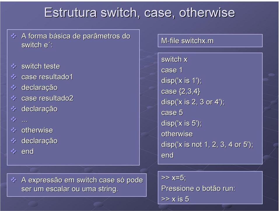 m switch x case 1 disp('x is 1'); case {2,3,4} disp('x is 2, 3 or 4'); case 5 disp('x is 5'); otherwise