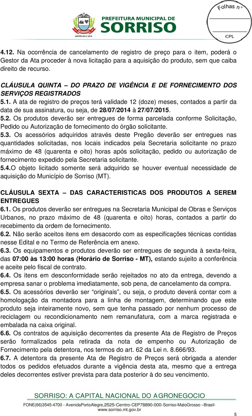 A ata de registro de preços terá validade 12 (doze) meses, contados a partir da data de sua assinatura, ou seja, de 28/07/2014 à 27/07/2015. 5.2. Os produtos deverão ser entregues de forma parcelada conforme Solicitação, Pedido ou Autorização de fornecimento do órgão solicitante.