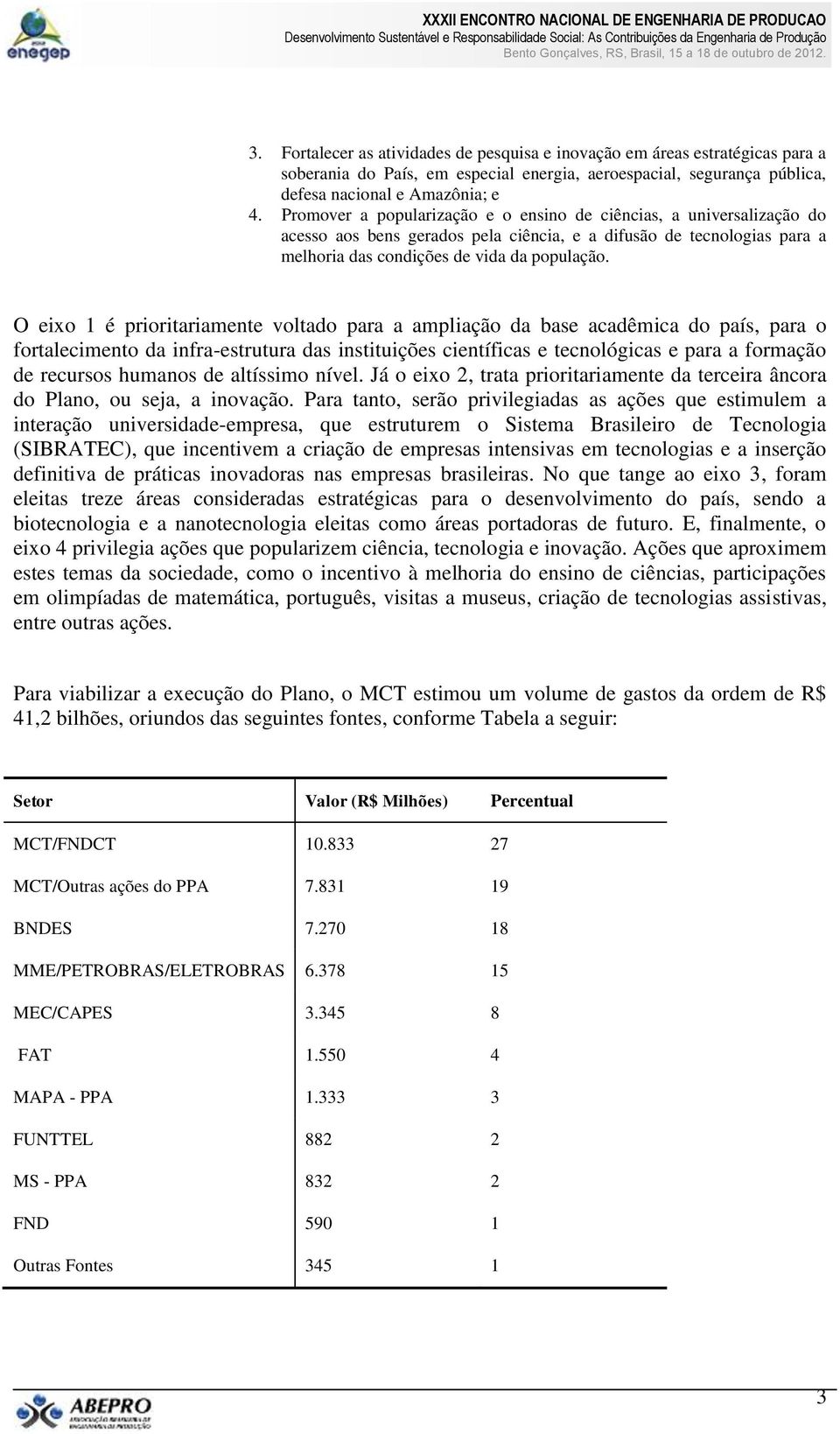 O eixo 1 é prioritariamente voltado para a ampliação da base acadêmica do país, para o fortalecimento da infra-estrutura das instituições científicas e tecnológicas e para a formação de recursos