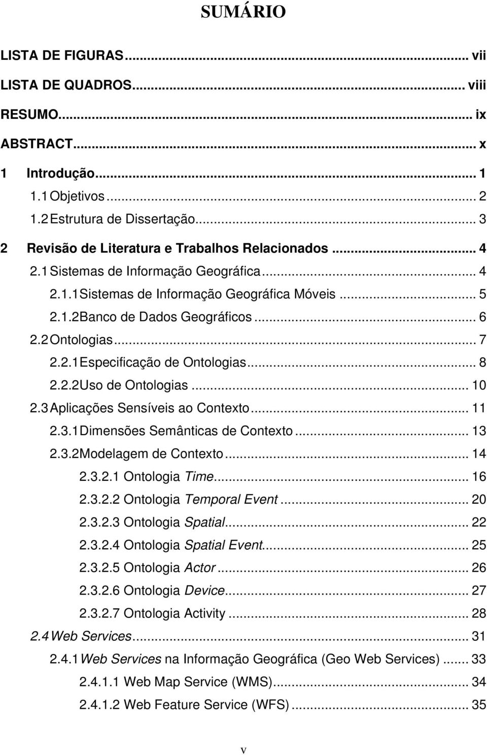 2 Ontologias... 7 2.2.1 Especificação de Ontologias... 8 2.2.2 Uso de Ontologias... 10 2.3 Aplicações Sensíveis ao Contexto... 11 2.3.1 Dimensões Semânticas de Contexto... 13 2.3.2 Modelagem de Contexto.