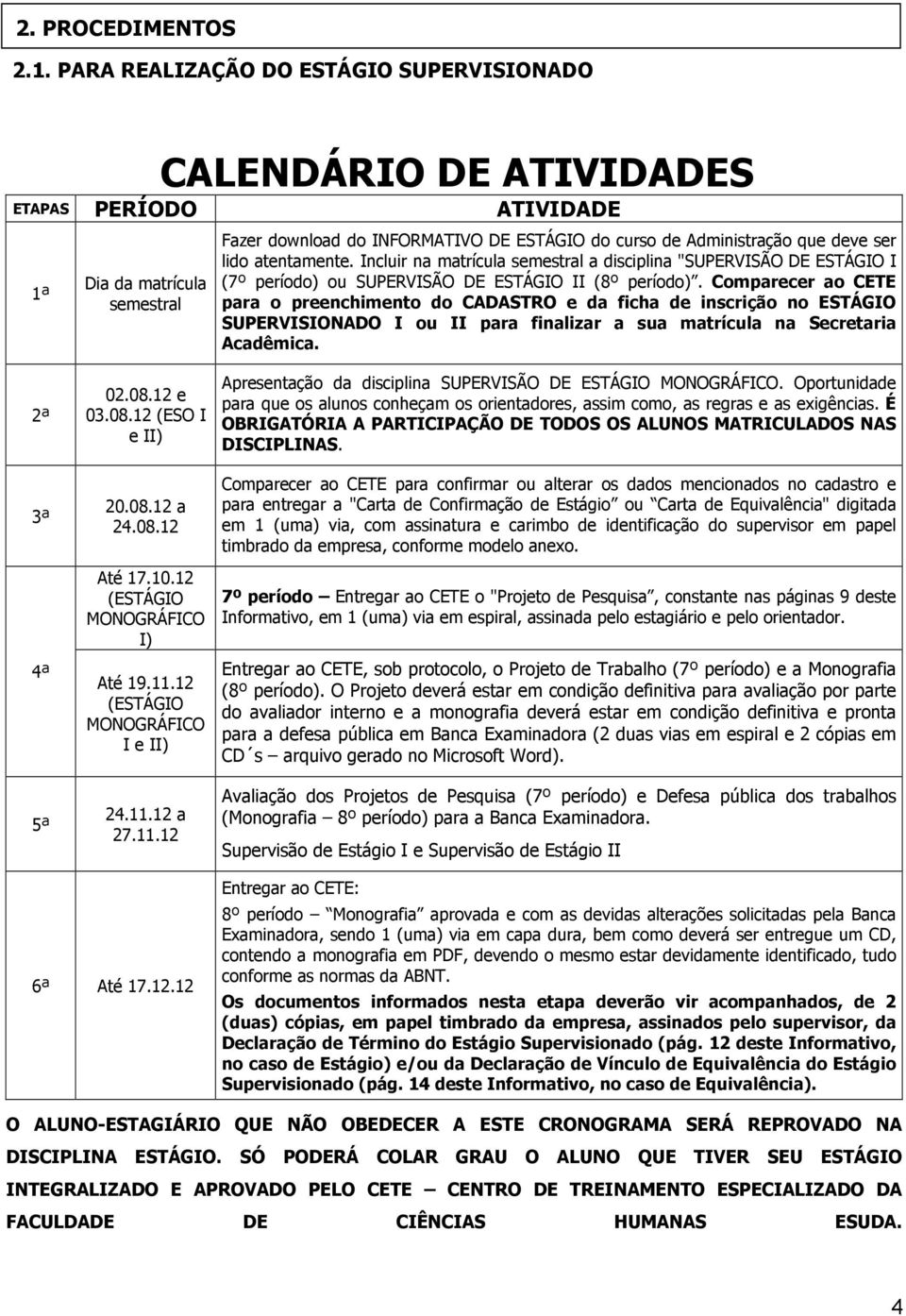 Incluir na matrícula semestral a disciplina "SUPERVISÃO DE ESTÁGIO I (7º período) ou SUPERVISÃO DE ESTÁGIO II (8º período).