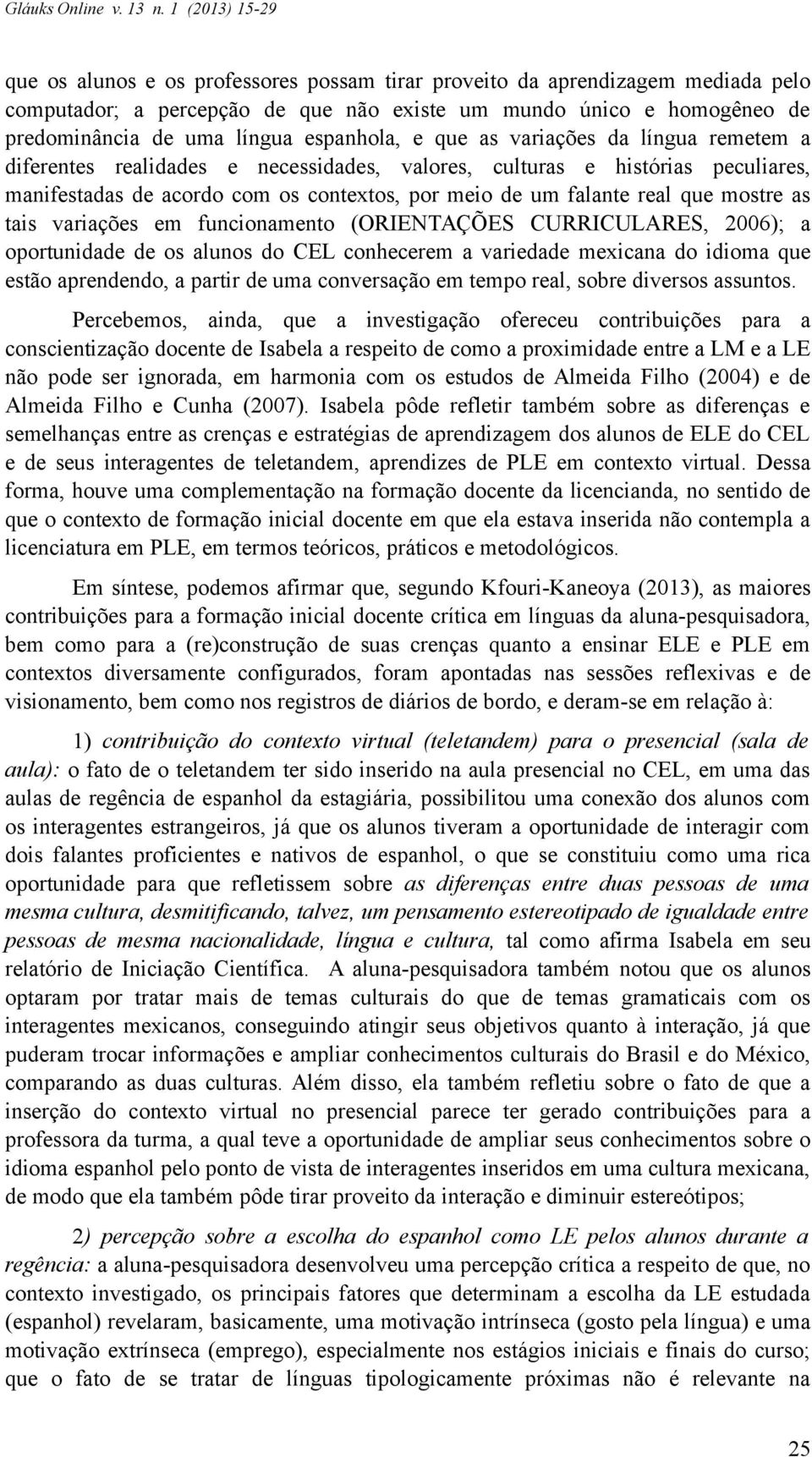 tais variações em funcionamento (ORIENTAÇÕES CURRICULARES, 2006); a oportunidade de os alunos do CEL conhecerem a variedade mexicana do idioma que estão aprendendo, a partir de uma conversação em