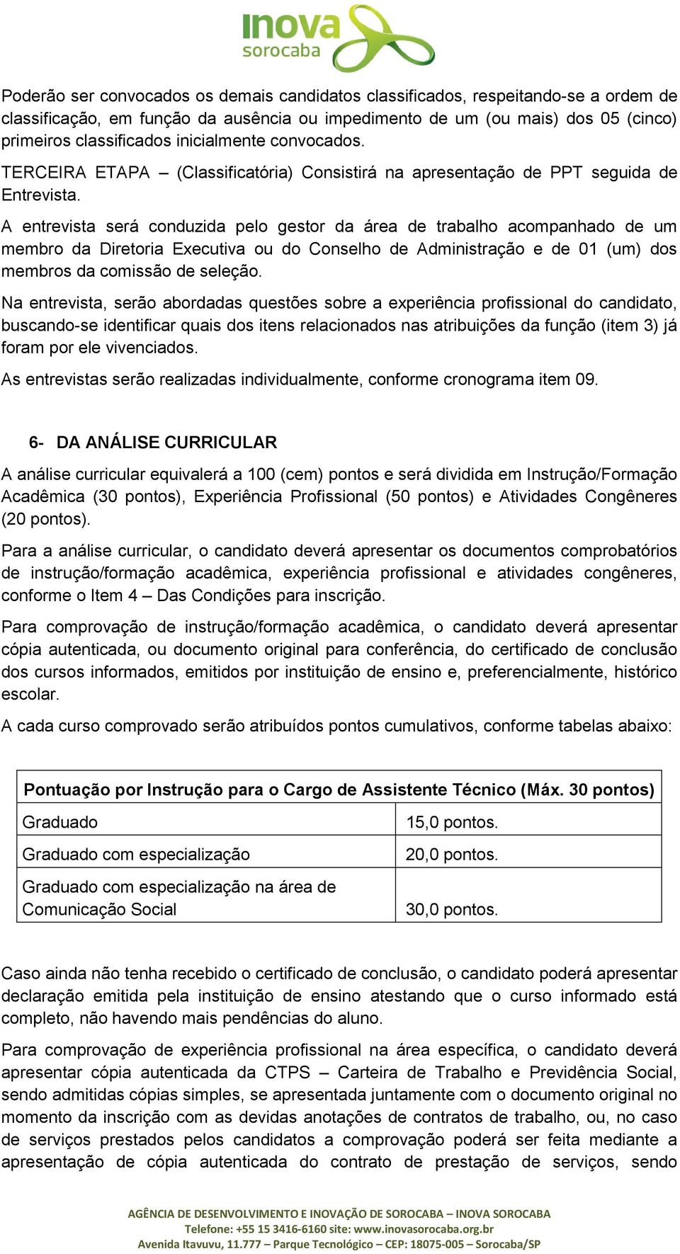 A entrevista será conduzida pelo gestor da área de trabalho acompanhado de um membro da Diretoria Executiva ou do Conselho de Administração e de 01 (um) dos membros da comissão de seleção.