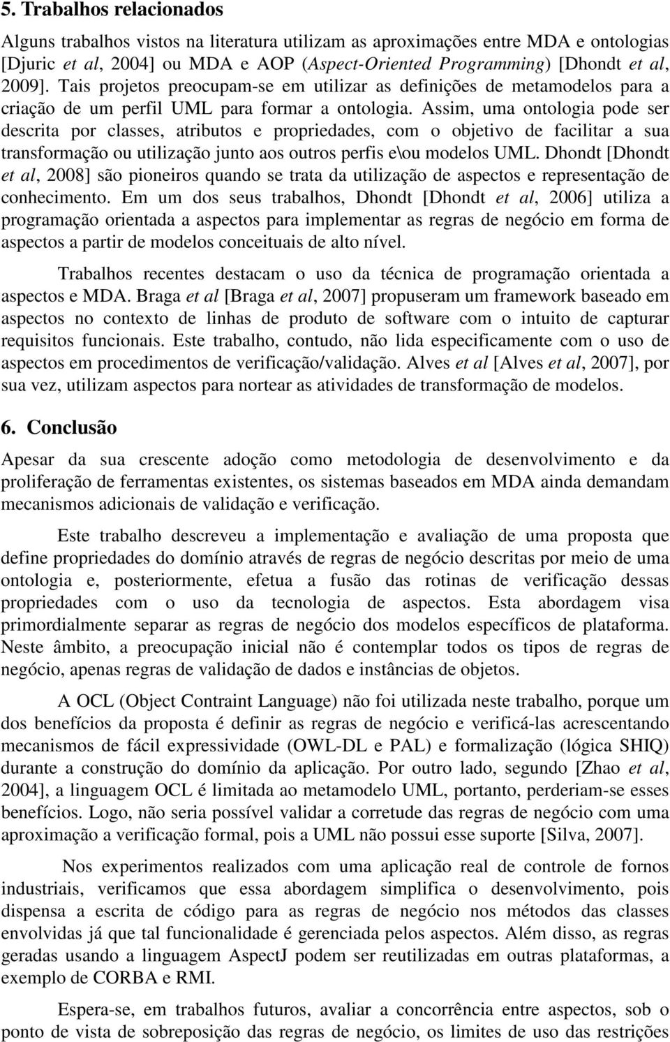 Assim, uma ontologia pode ser descrita por classes, atributos e propriedades, com o objetivo de facilitar a sua transformação ou utilização junto aos outros perfis e\ou modelos UML.