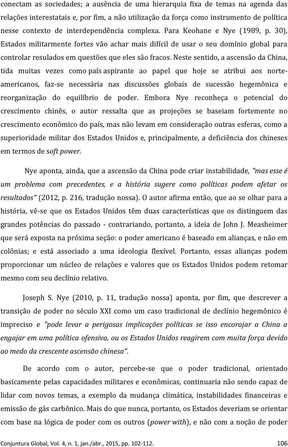 Neste sentido, a ascensão da China, tida muitas vezes como país aspirante ao papel que hoje se atribui aos norteamericanos, faz-se necessária nas discussões globais de sucessão hegemônica e