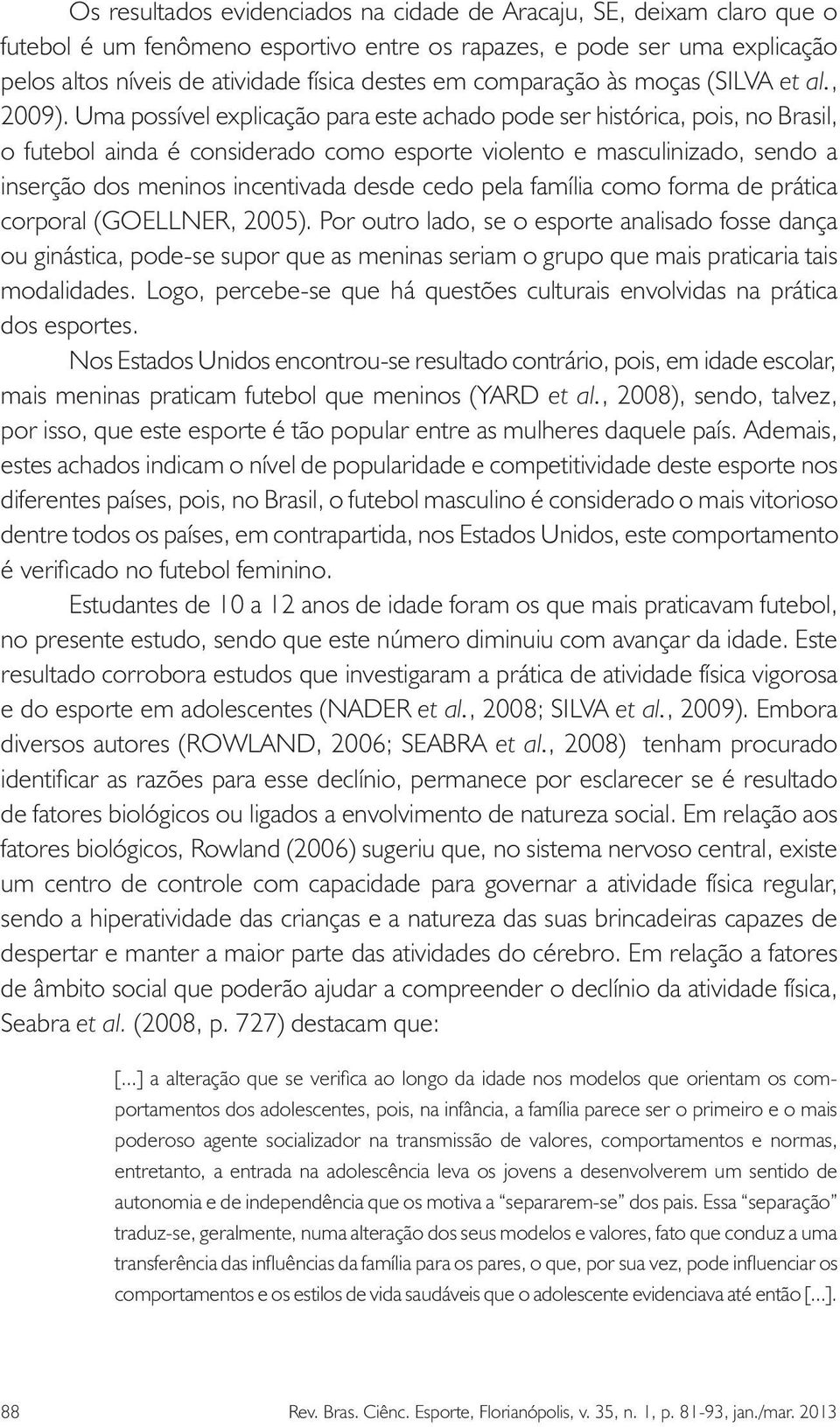 Uma possível explicação para este achado pode ser histórica, pois, no Brasil, o futebol ainda é considerado como esporte violento e masculinizado, sendo a inserção dos meninos incentivada desde cedo