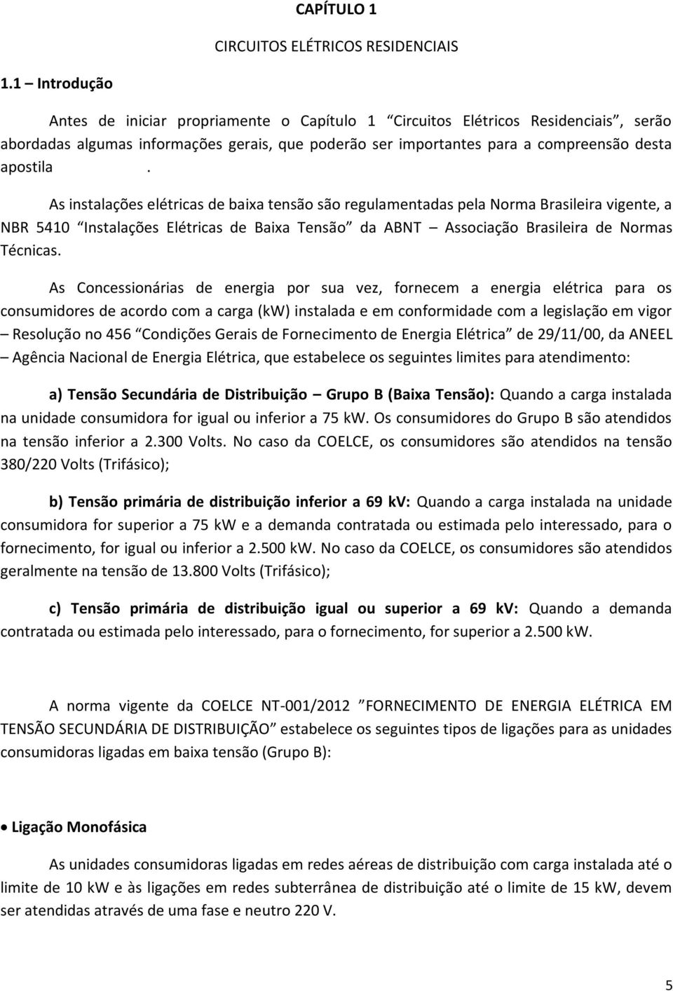 As instalações elétricas de baixa tensão são regulamentadas pela Norma Brasileira vigente, a NBR 5410 Instalações Elétricas de Baixa Tensão da ABNT Associação Brasileira de Normas Técnicas.