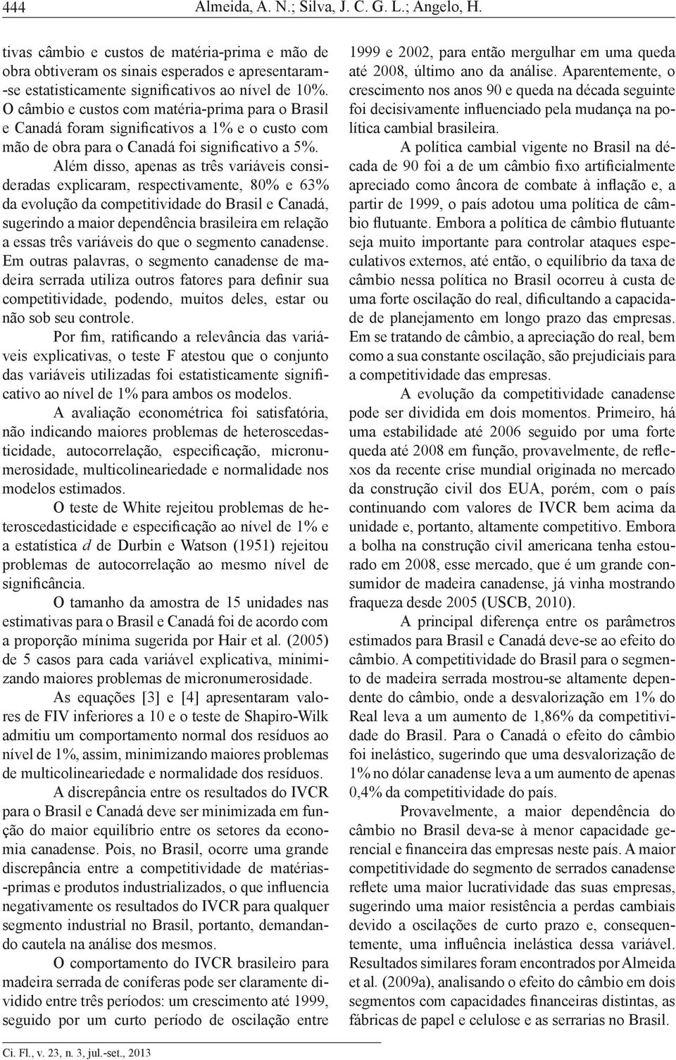 O câmbio e custos com matéria-prima para o Brasil e Canadá foram significativos a 1% e o custo com mão de obra para o Canadá foi significativo a 5%.