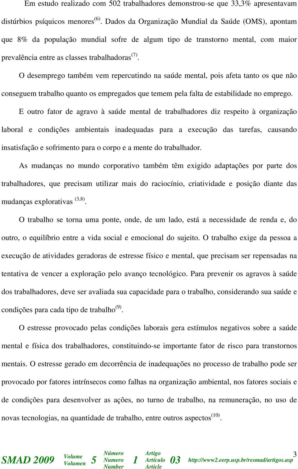 O desemprego também vem repercutindo na saúde mental, pois afeta tanto os que não conseguem trabalho quanto os empregados que temem pela falta de estabilidade no emprego.