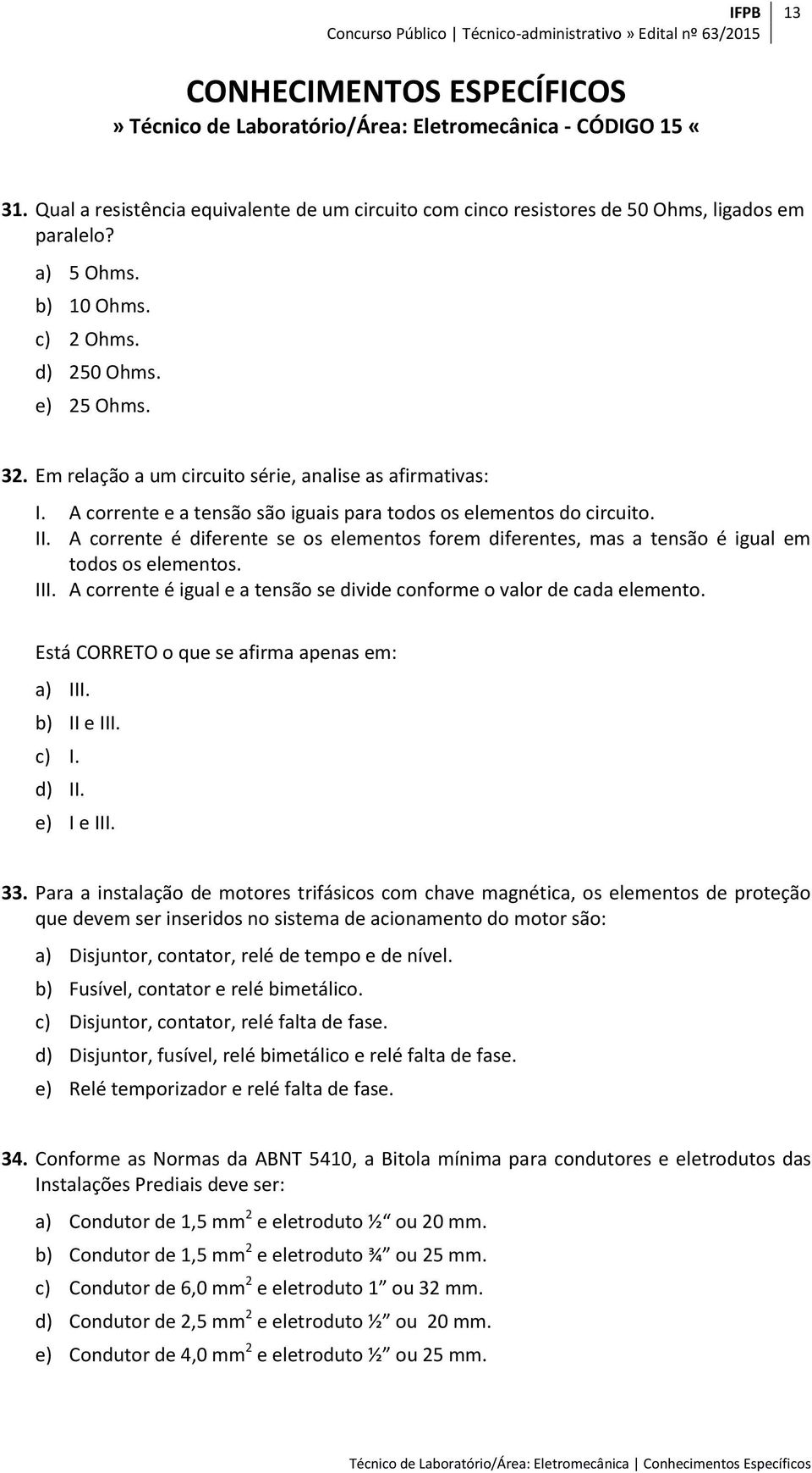 A corrente é diferente se os elementos forem diferentes, mas a tensão é igual em todos os elementos. III. A corrente é igual e a tensão se divide conforme o valor de cada elemento.