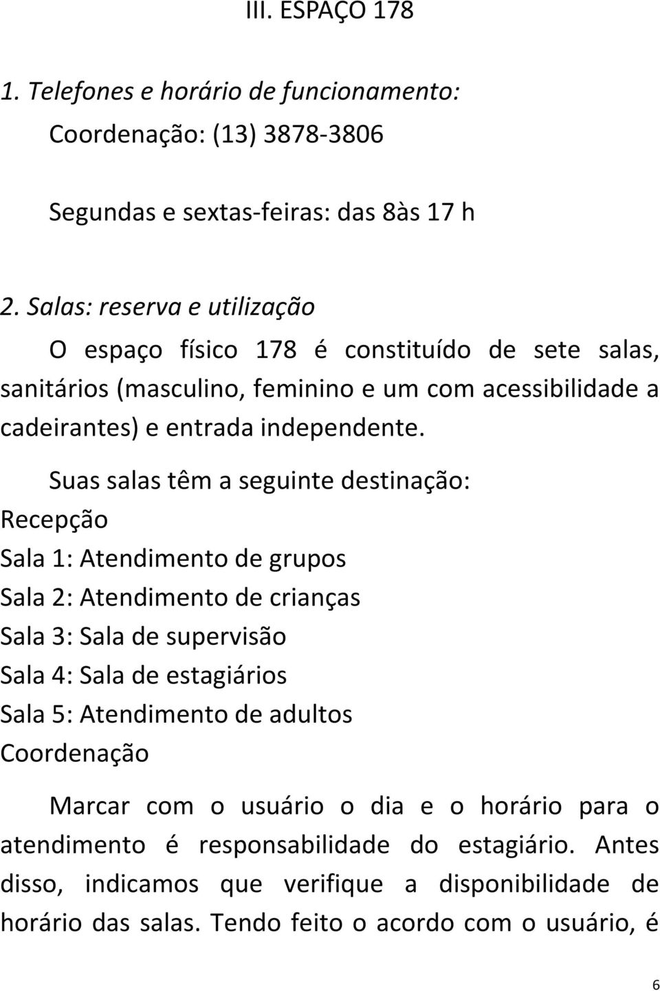 Suas salas têm a seguinte destinação: Recepção Sala 1: Atendimento de grupos Sala 2: Atendimento de crianças Sala 3: Sala de supervisão Sala 4: Sala de estagiários Sala 5: