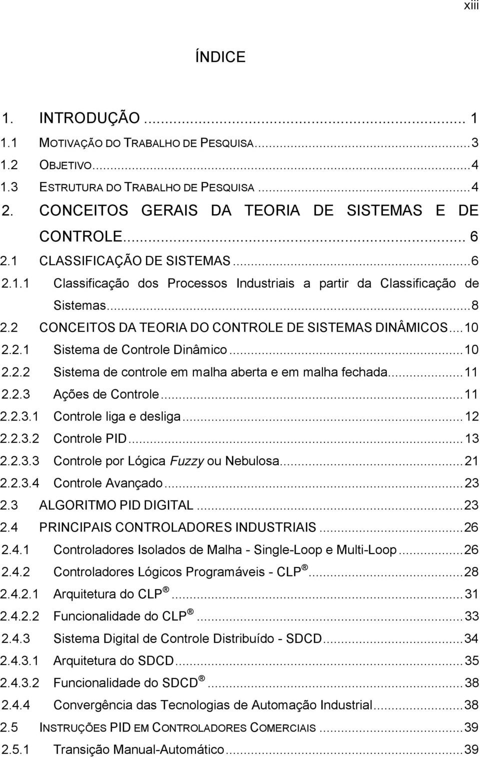 ..10 2.2.2 Sistema de controle em malha aberta e em malha fechada...11 2.2.3 Ações de Controle...11 2.2.3.1 Controle liga e desliga...12 2.2.3.2 Controle PID...13 2.2.3.3 Controle por Lógica Fuzzy ou Nebulosa.