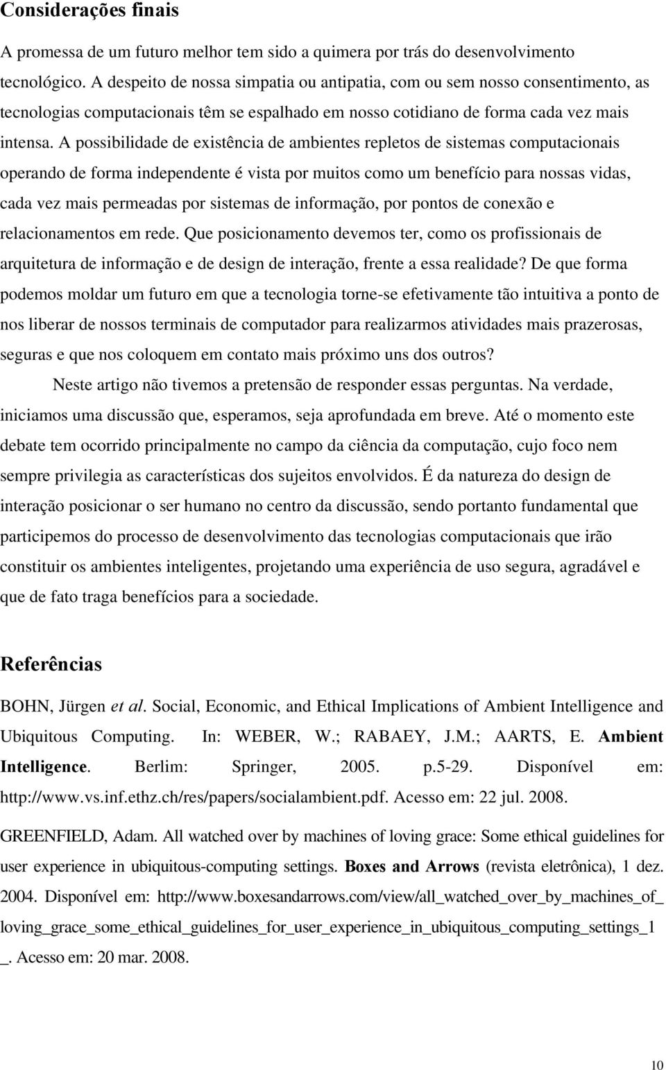 A possibilidade de existência de ambientes repletos de sistemas computacionais operando de forma independente é vista por muitos como um benefício para nossas vidas, cada vez mais permeadas por