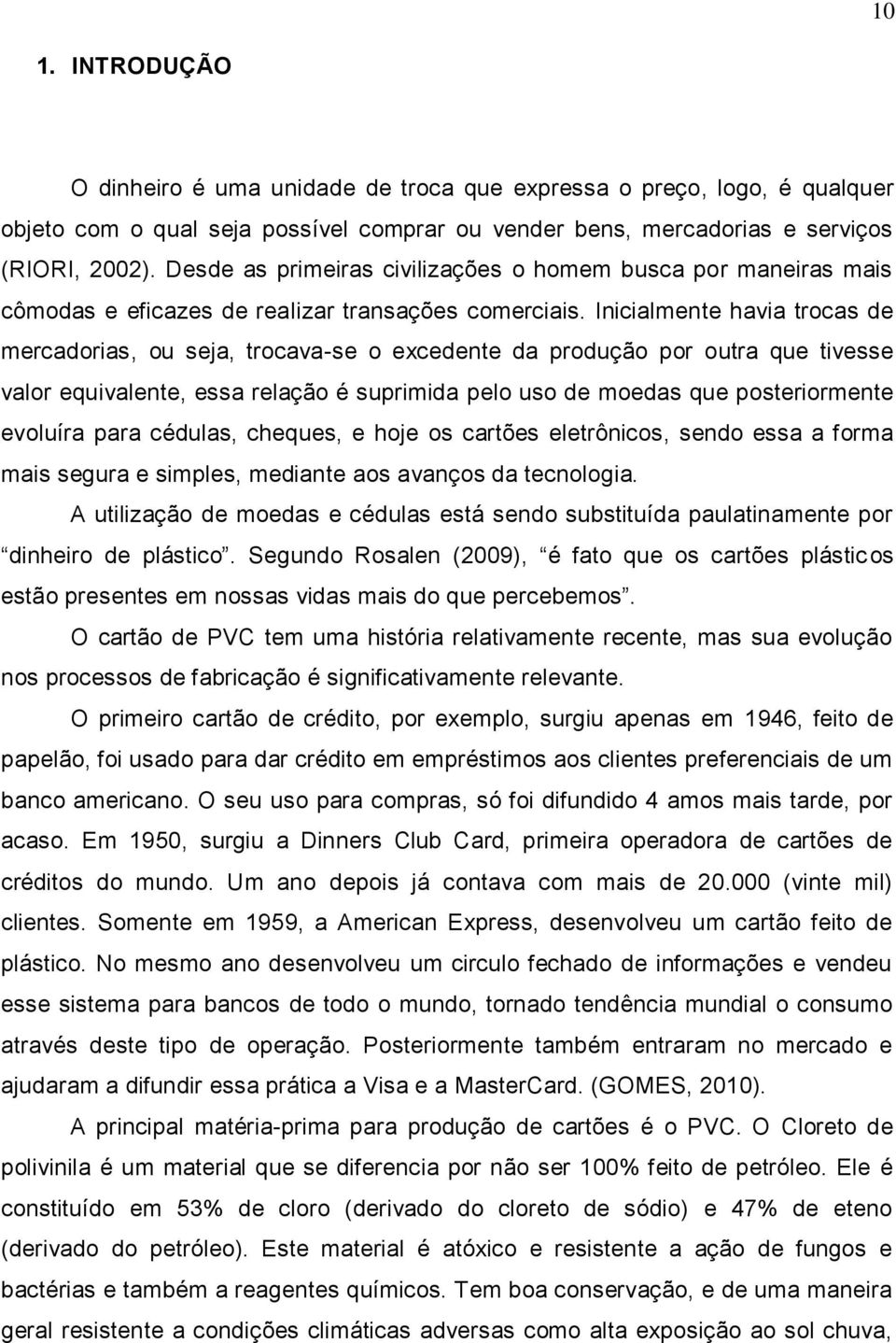 Inicialmente havia trocas de mercadorias, ou seja, trocava-se o excedente da produção por outra que tivesse valor equivalente, essa relação é suprimida pelo uso de moedas que posteriormente evoluíra