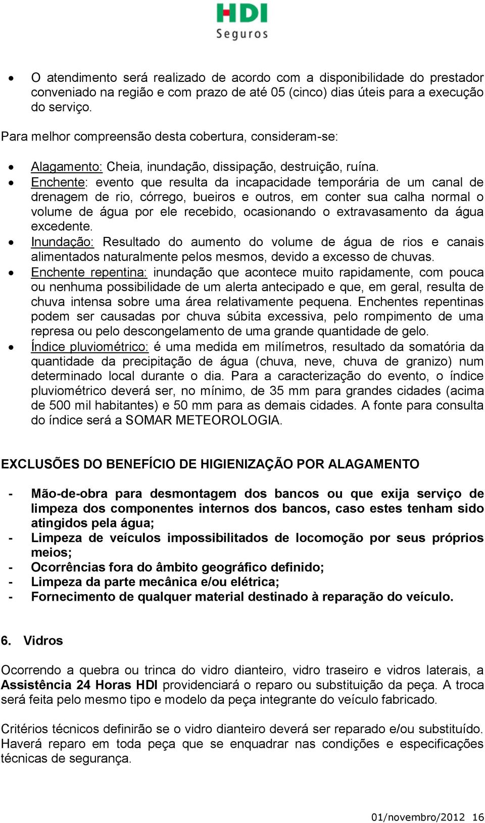 Enchente: evento que resulta da incapacidade temporária de um canal de drenagem de rio, córrego, bueiros e outros, em conter sua calha normal o volume de água por ele recebido, ocasionando o