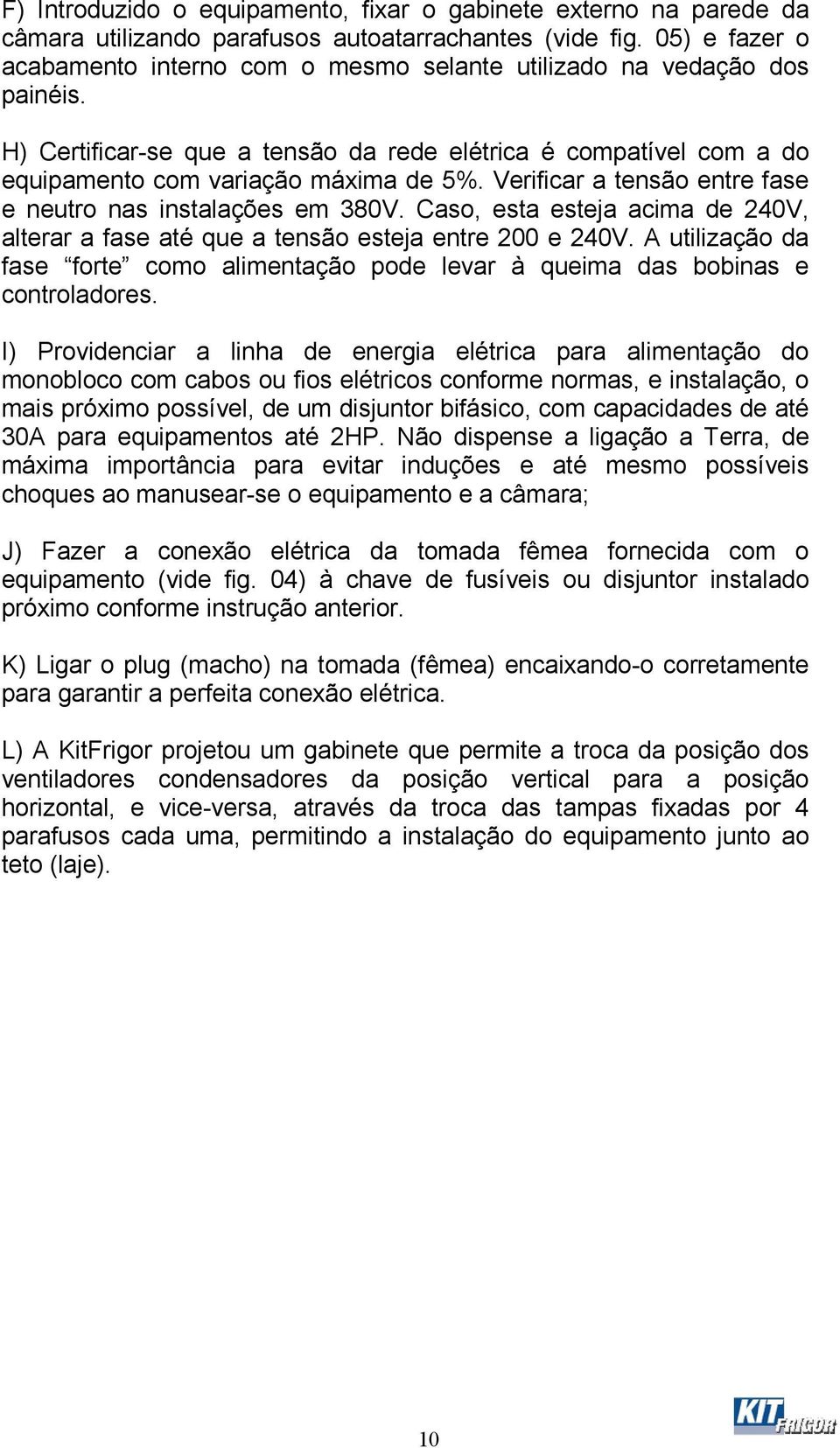 Verificar a tensão entre fase e neutro nas instalações em 380V. Caso, esta esteja acima de 240V, alterar a fase até que a tensão esteja entre 200 e 240V.