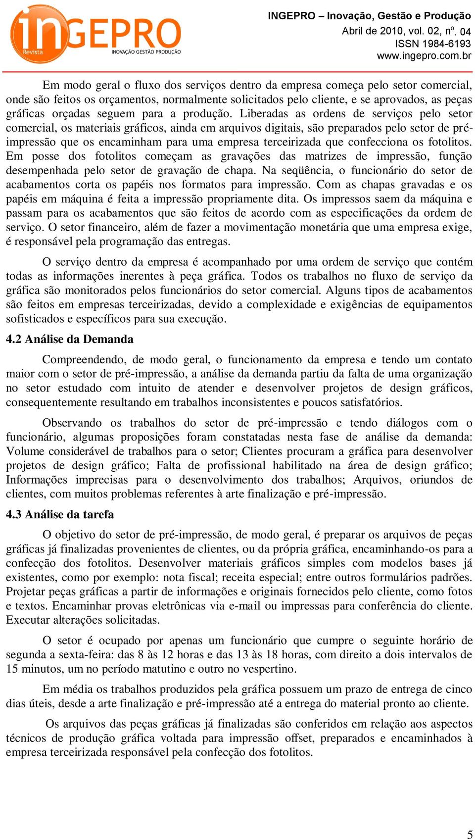 Liberadas as ordens de serviços pelo setor comercial, os materiais gráficos, ainda em arquivos digitais, são preparados pelo setor de préimpressão que os encaminham para uma empresa terceirizada que