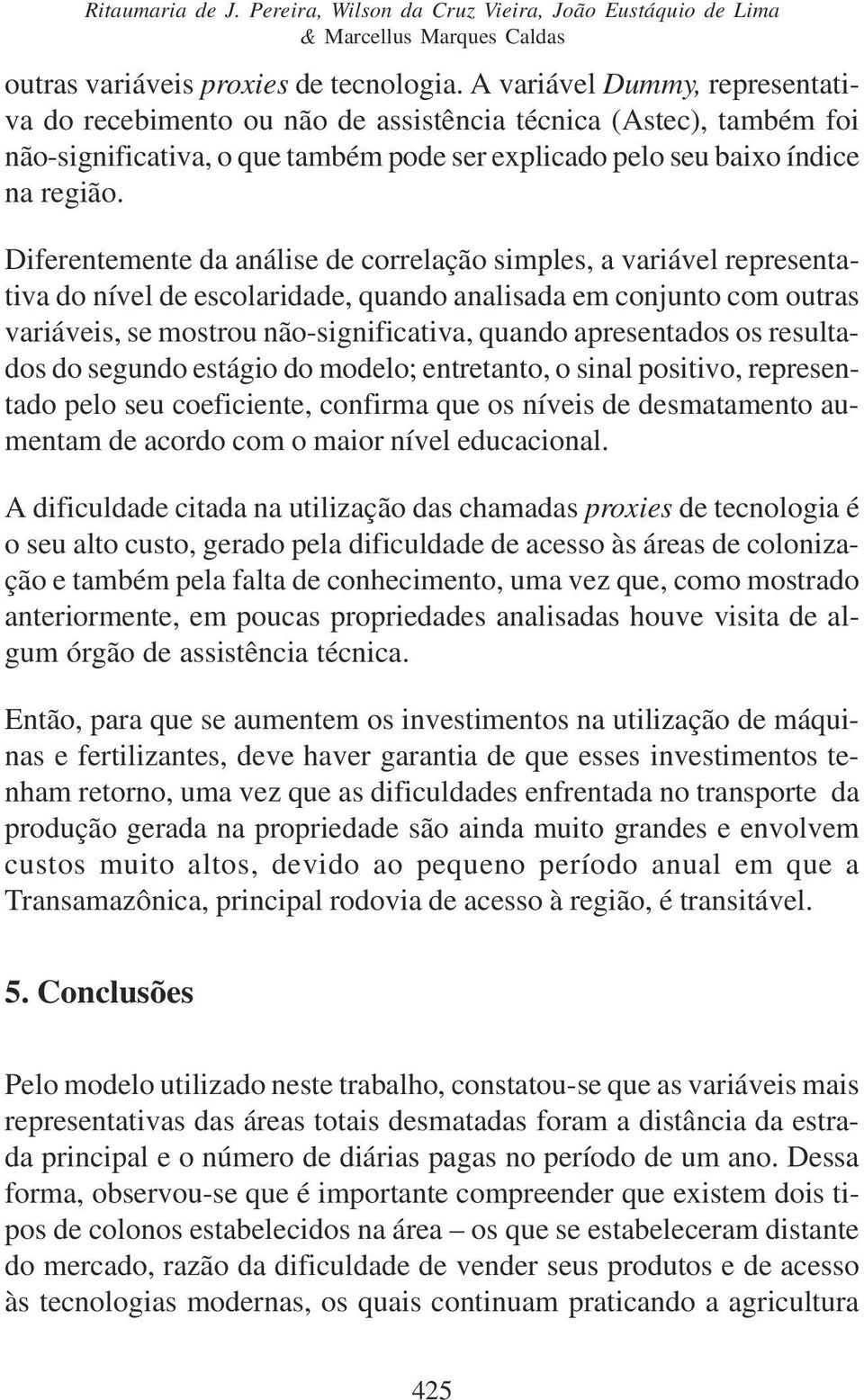 Dferentemente da análse de correlação smples, a varável representatva do nível de escolardade, quando analsada em conjunto com outras varáves, se mostrou não-sgnfcatva, quando apresentados os