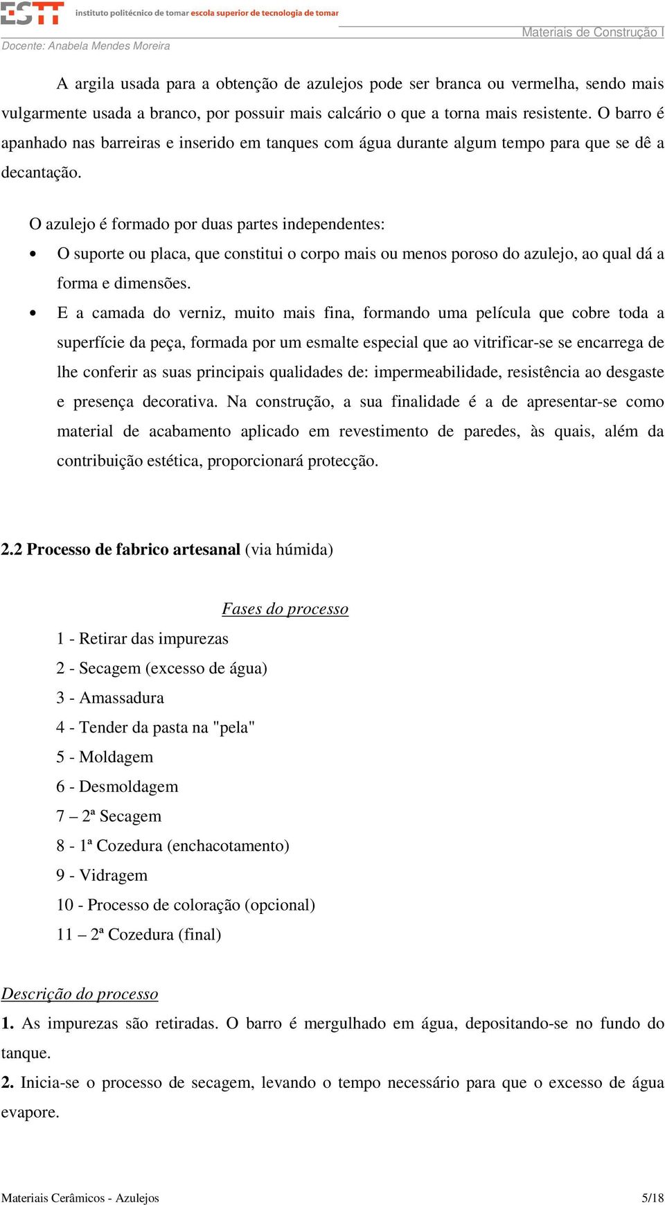 O azulejo é formado por duas partes independentes: O suporte ou placa, que constitui o corpo mais ou menos poroso do azulejo, ao qual dá a forma e dimensões.