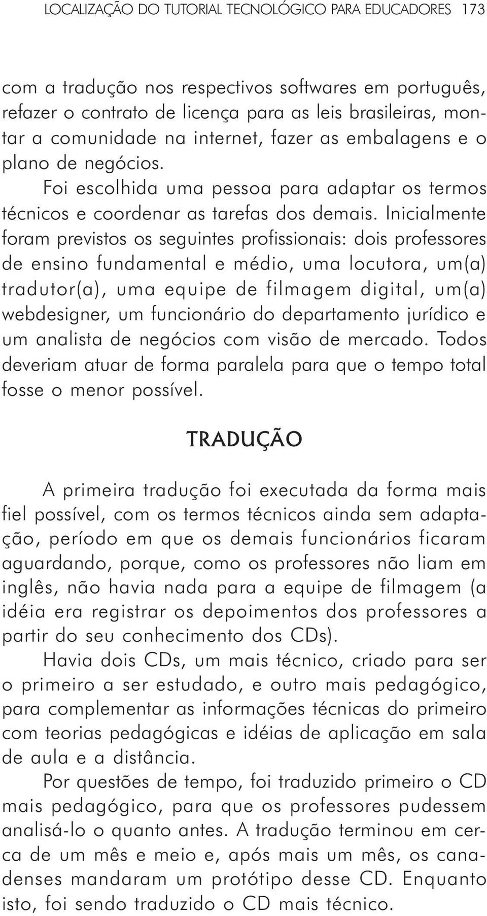 Inicialmente foram previstos os seguintes profissionais: dois professores de ensino fundamental e médio, uma locutora, um(a) tradutor(a), uma equipe de filmagem digital, um(a) webdesigner, um