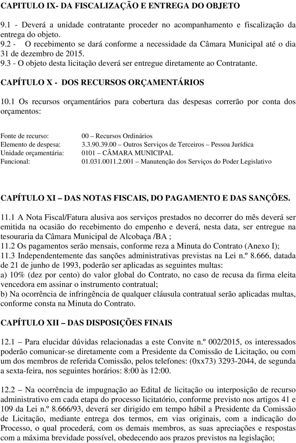 1 Os recursos orçamentários para cobertura das despesas correrão por conta dos orçamentos: Fonte de recurso: Elemento de despesa: Unidade orçamentária: Funcional: 00 Recursos Ordinários 3.3.90.39.