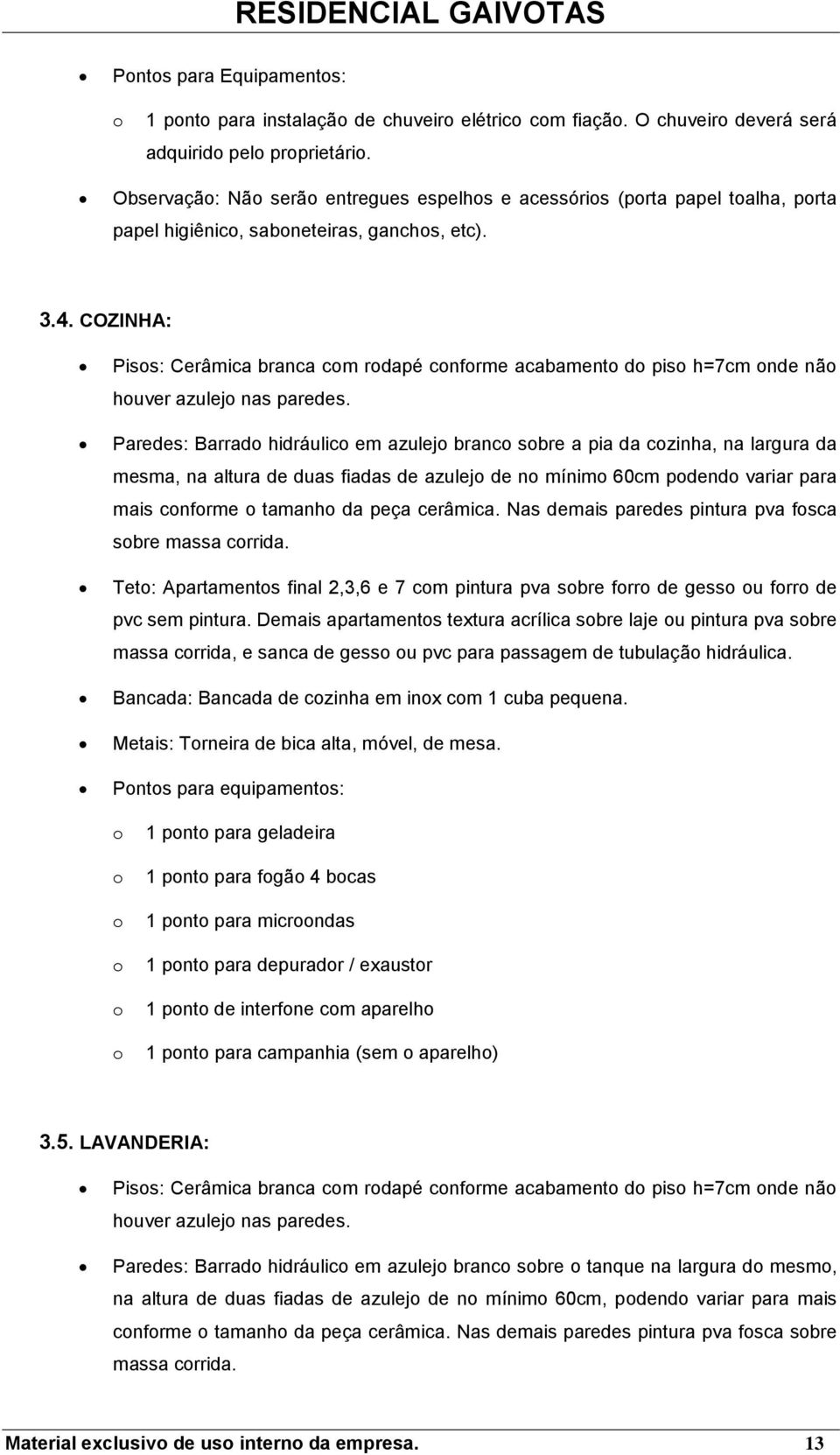 COZINHA: Piss: Cerâmica branca cm rdapé cnfrme acabament d pis h=7cm nde nã huver azulej nas paredes.