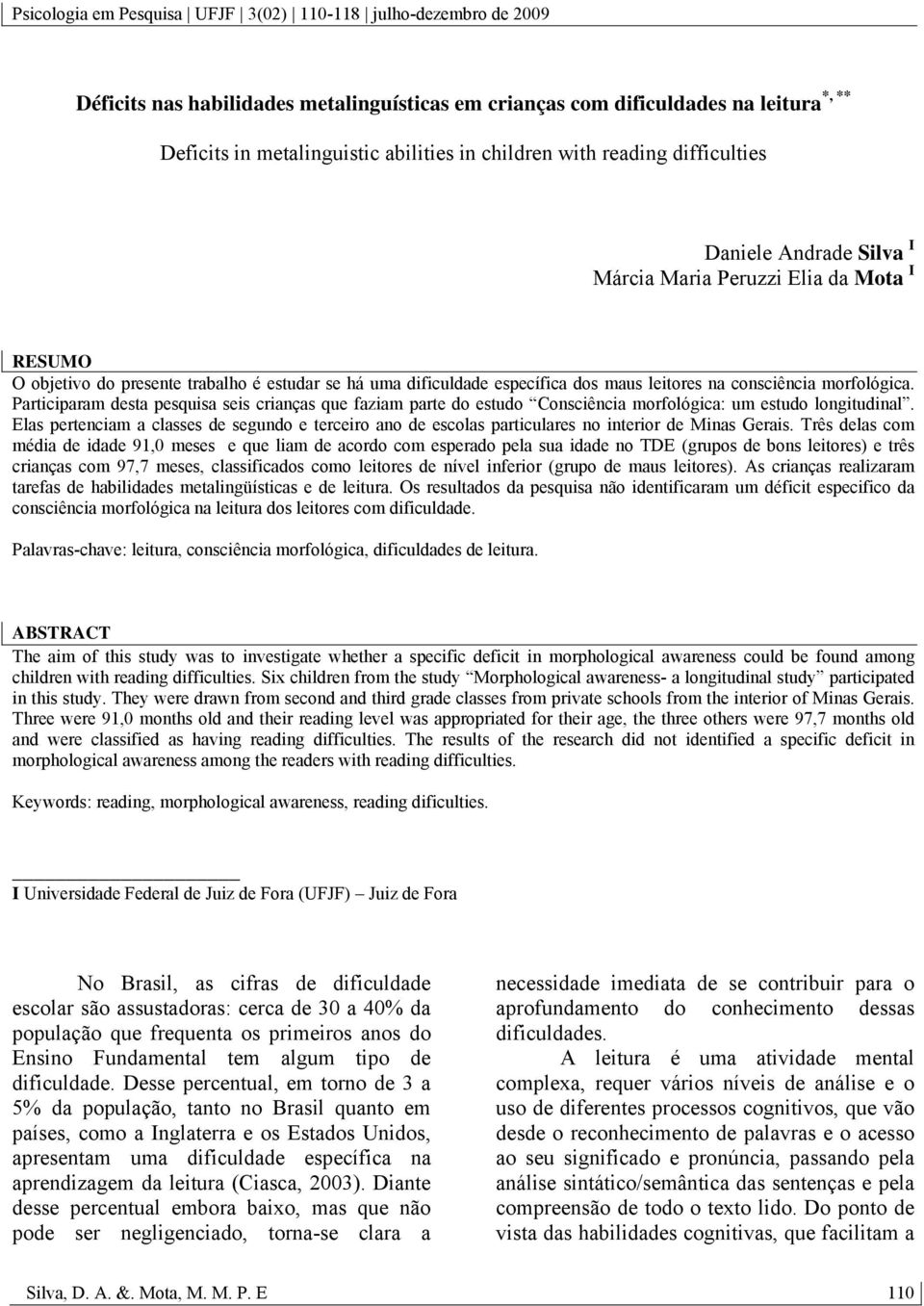 Participaram desta pesquisa seis crianças que faziam parte do estudo Consciência morfológica: um estudo longitudinal.