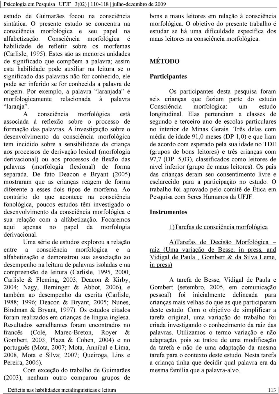 Estes são as menores unidades de significado que compõem a palavra; assim esta habilidade pode auxiliar na leitura se o significado das palavras não for conhecido, ele pode ser inferido se for