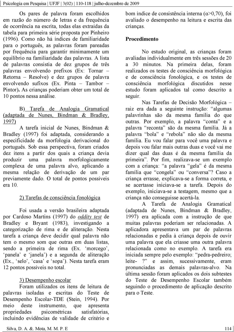 A lista de palavras consistia de dez grupos de três palavras envolvendo prefixos (Ex: Tornar Retorna Resolve) e dez grupos de palavra envolvendo sufixos (Ex. Pinta Tambor Pintor).