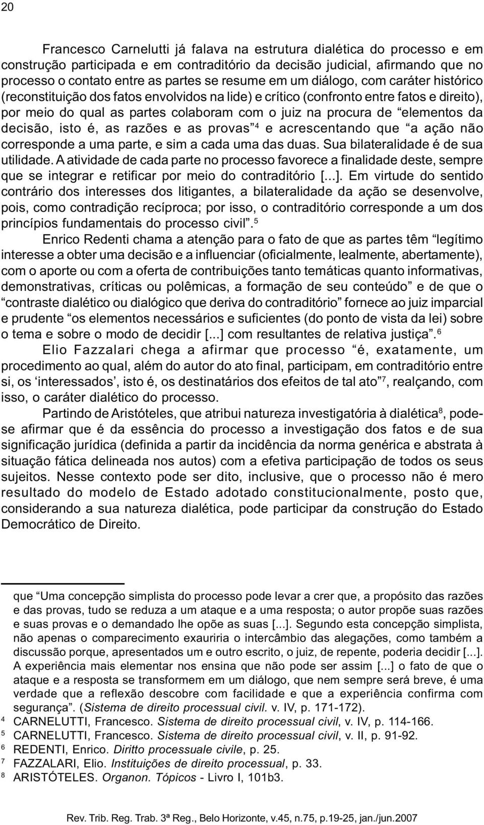 da decisão, isto é, as razões e as provas 4 e acrescentando que a ação não corresponde a uma parte, e sim a cada uma das duas. Sua bilateralidade é de sua utilidade.