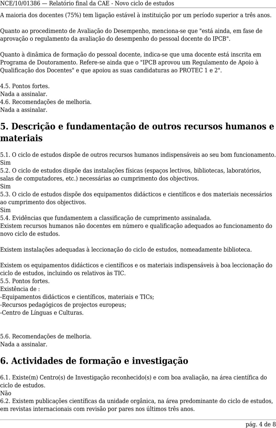 Quanto à dinâmica de formação do pessoal docente, indica-se que uma docente está inscrita em Programa de Doutoramento.