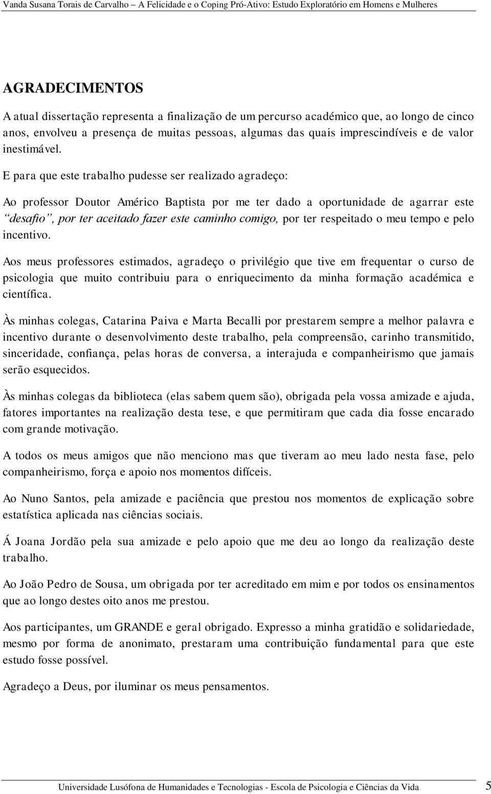 E para que este trabalho pudesse ser realizado agradeço: Ao professor Doutor Américo Baptista por me ter dado a oportunidade de agarrar este desafio, por ter aceitado fazer este caminho comigo, por