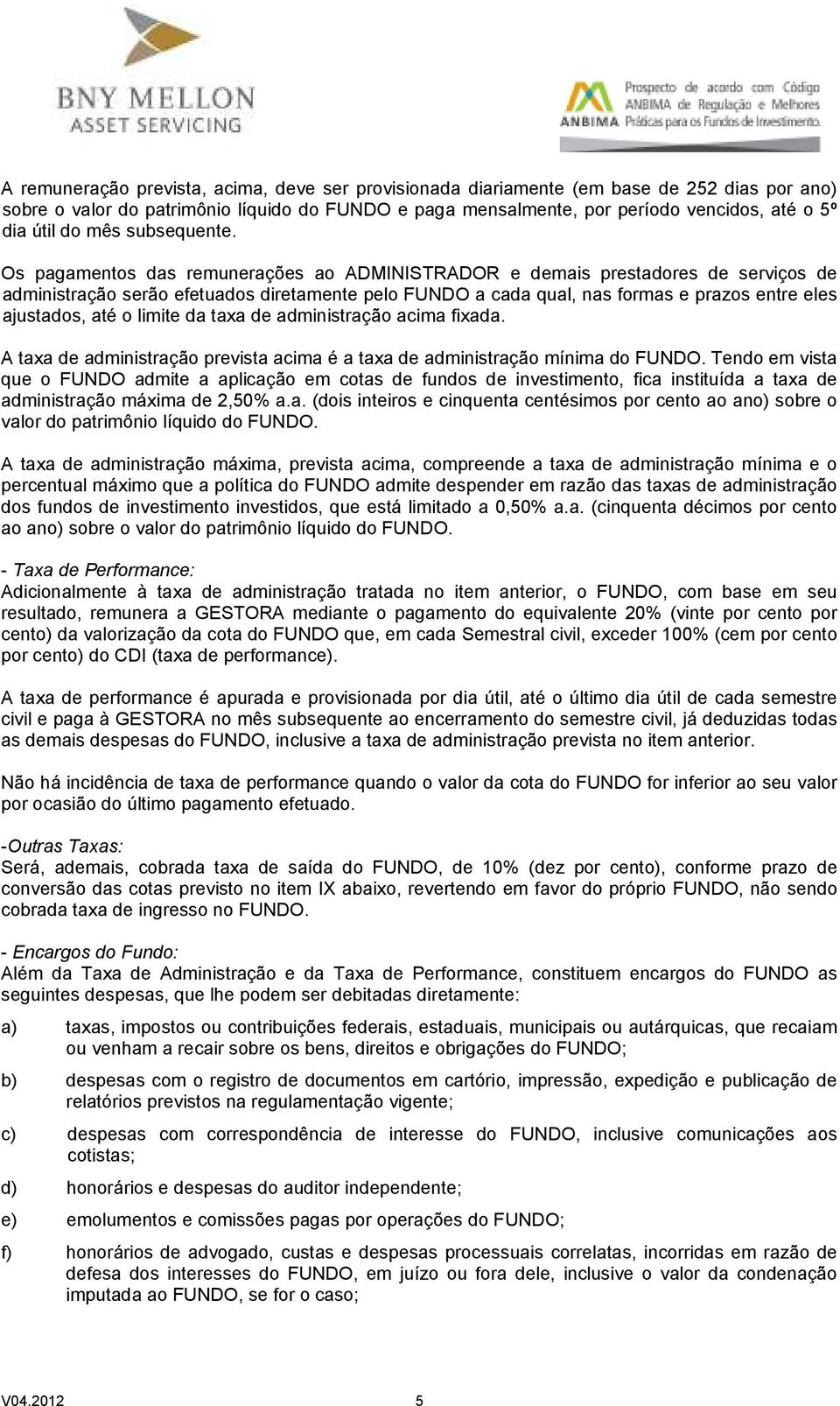 Os pagamentos das remunerações ao ADMINISTRADOR e demais prestadores de serviços de administração serão efetuados diretamente pelo FUNDO a cada qual, nas formas e prazos entre eles ajustados, até o