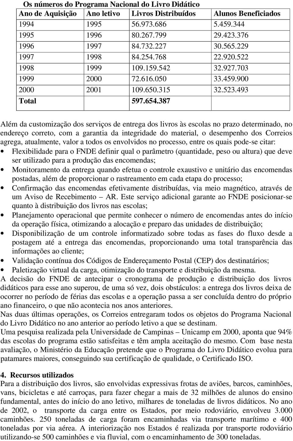 387 Além da customização dos serviços de entrega dos livros às escolas no prazo determinado, no endereço correto, com a garantia da integridade do material, o desempenho dos Correios agrega,