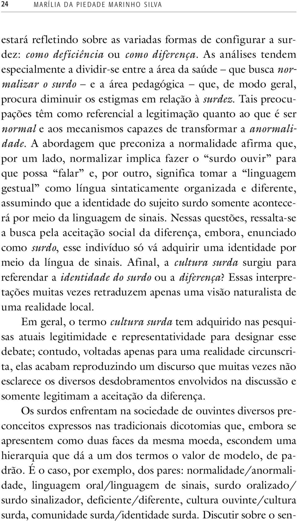 Tais preocupações têm como referencial a legitimação quanto ao que é ser normal e aos mecanismos capazes de transformar a anormalidade.