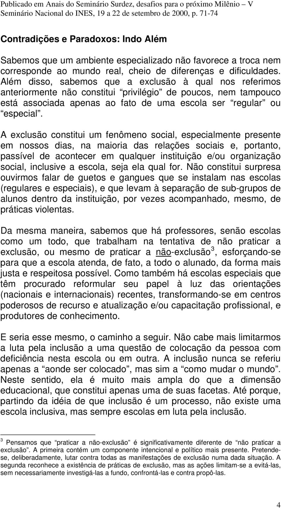 A exclusão constitui um fenômeno social, especialmente presente em nossos dias, na maioria das relações sociais e, portanto, passível de acontecer em qualquer instituição e/ou organização social,