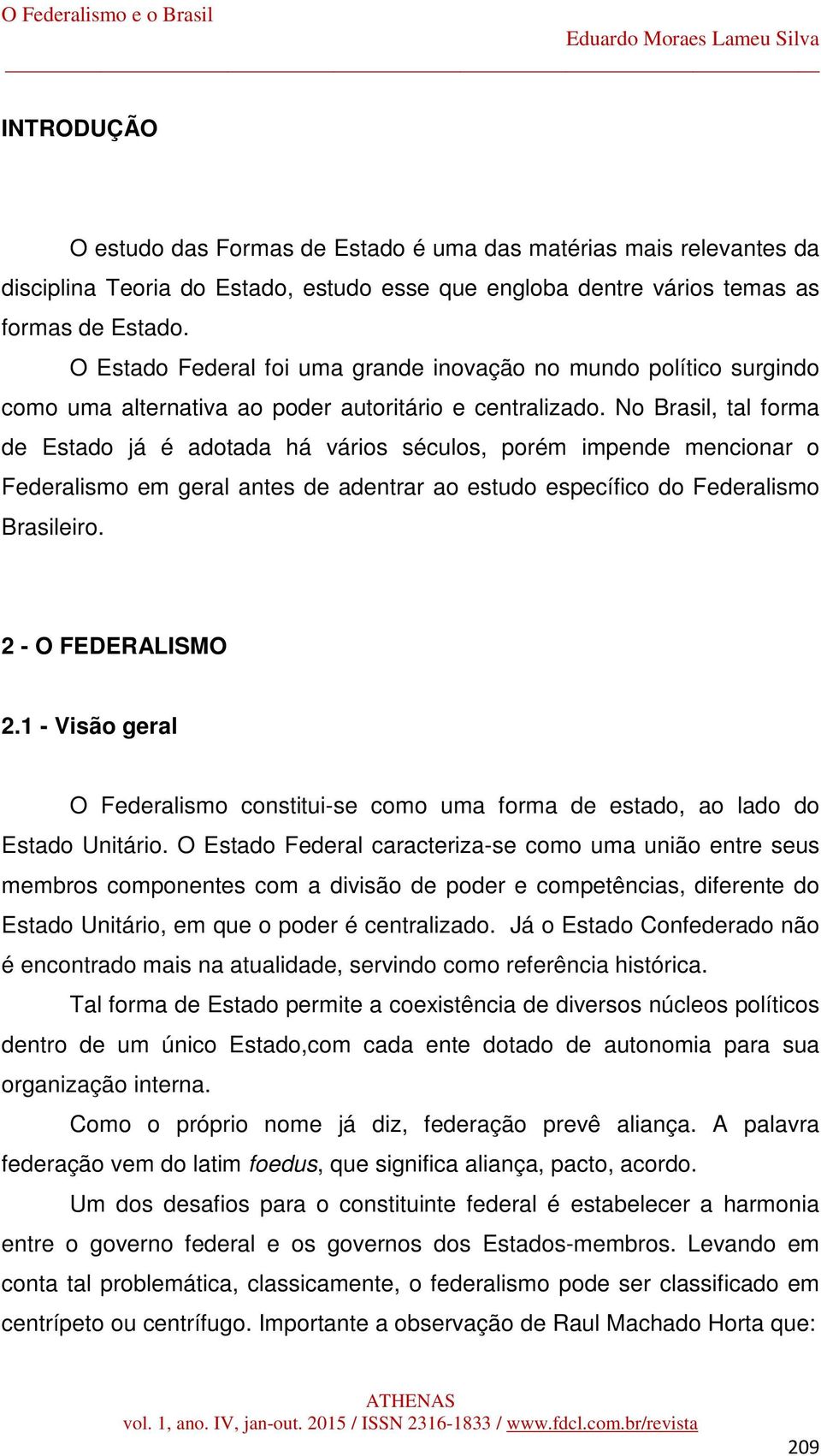 No Brasil, tal forma de Estado já é adotada há vários séculos, porém impende mencionar o Federalismo em geral antes de adentrar ao estudo específico do Federalismo Brasileiro. 2 - O FEDERALISMO 2.