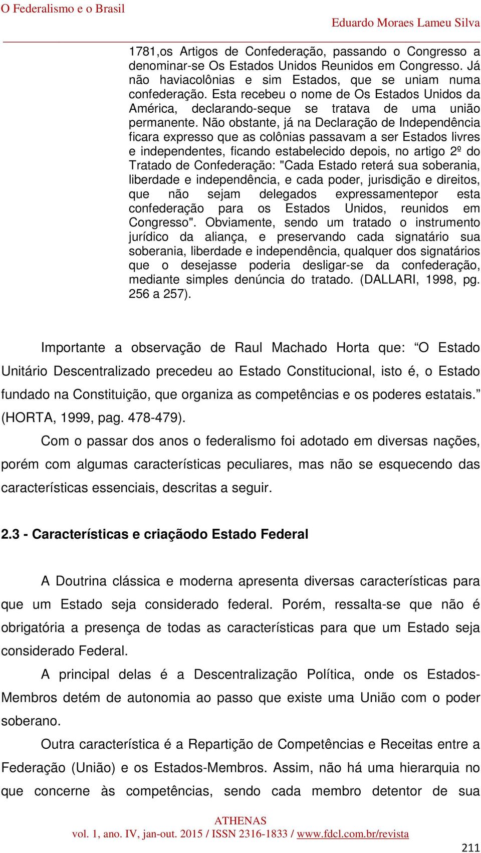 Não obstante, já na Declaração de Independência ficara expresso que as colônias passavam a ser Estados livres e independentes, ficando estabelecido depois, no artigo 2º do Tratado de Confederação: